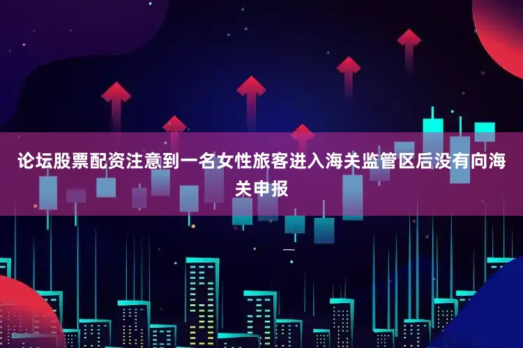 论坛股票配资注意到一名女性旅客进入海关监管区后没有向海关申报