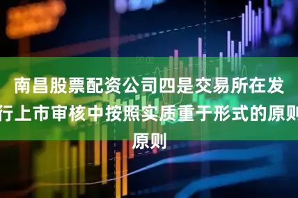 南昌股票配资公司四是交易所在发行上市审核中按照实质重于形式的原则