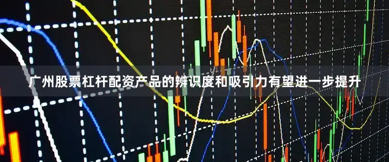 广州股票杠杆配资产品的辨识度和吸引力有望进一步提升