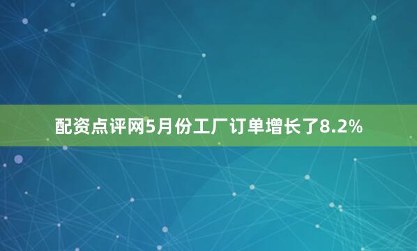 配资点评网5月份工厂订单增长了8.2%