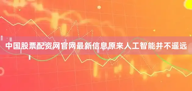 中国股票配资网官网最新信息原来人工智能并不遥远