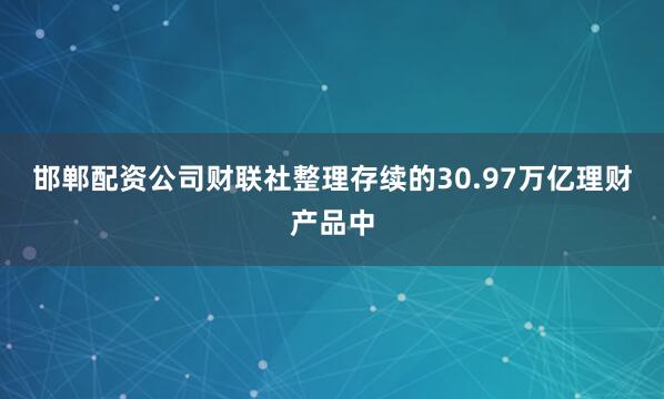 邯郸配资公司财联社整理　　存续的30.97万亿理财产品中
