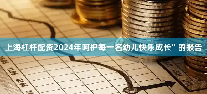上海杠杆配资2024年呵护每一名幼儿快乐成长”的报告