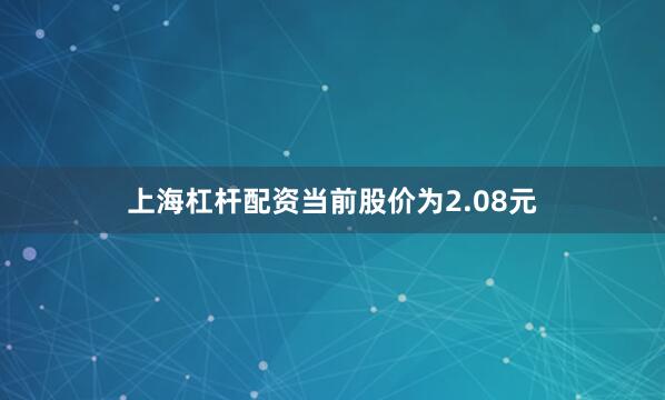 上海杠杆配资当前股价为2.08元