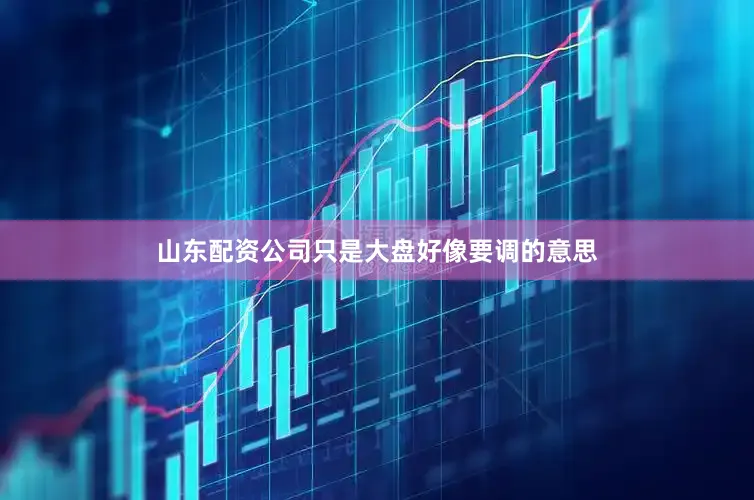 山东配资公司只是大盘好像要调的意思