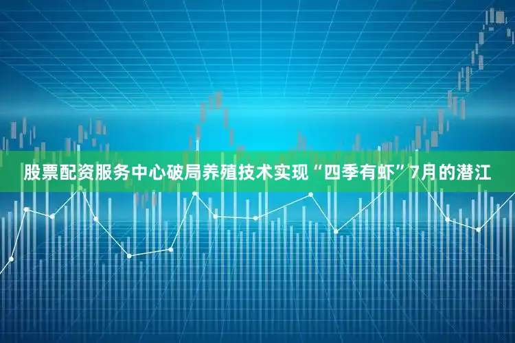 股票配资服务中心　　破局养殖技术实现“四季有虾”　　7月的潜江