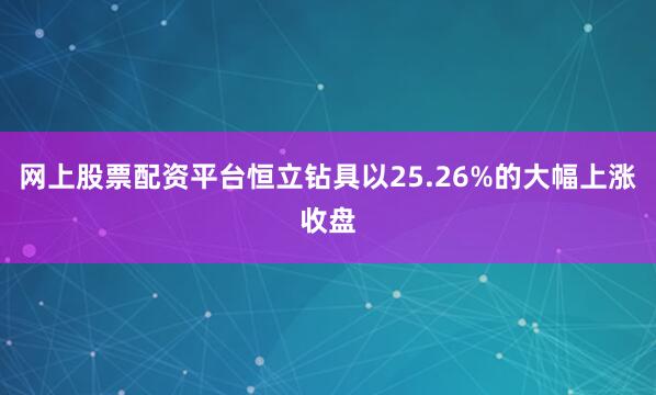 网上股票配资平台恒立钻具以25.26%的大幅上涨收盘