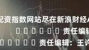 配资指数网站尽在新浪财经APP            						责任编辑：王许宁
