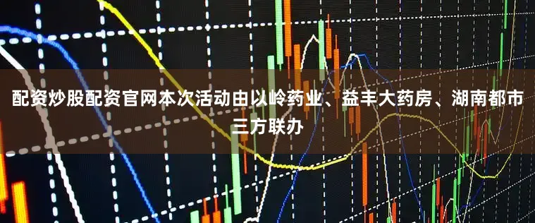 配资炒股配资官网本次活动由以岭药业、益丰大药房、湖南都市三方联办