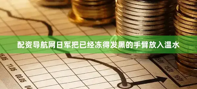配资导航网日军把已经冻得发黑的手臂放入温水