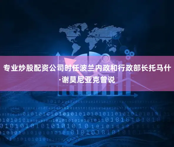 专业炒股配资公司时任波兰内政和行政部长托马什·谢莫尼亚克曾说