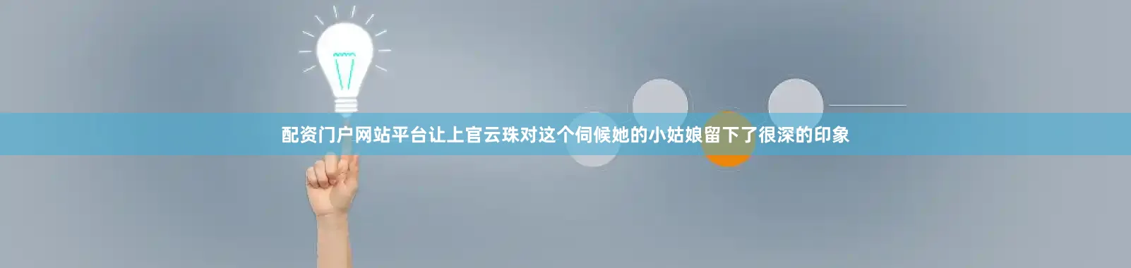 配资门户网站平台让上官云珠对这个伺候她的小姑娘留下了很深的印象