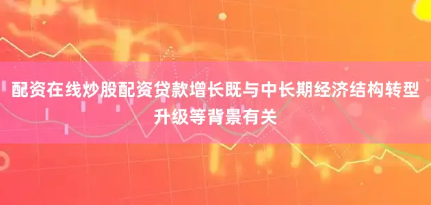 配资在线炒股配资贷款增长既与中长期经济结构转型升级等背景有关