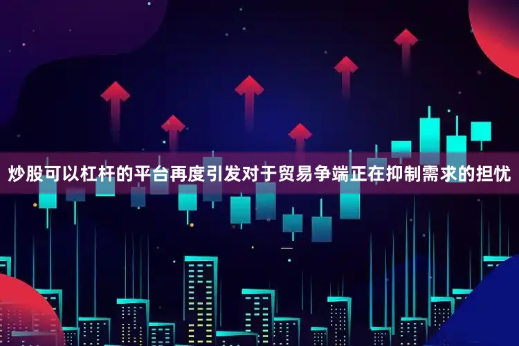 炒股可以杠杆的平台再度引发对于贸易争端正在抑制需求的担忧