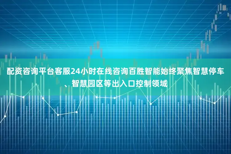 配资咨询平台客服24小时在线咨询百胜智能始终聚焦智慧停车、智慧园区等出入口控制领域