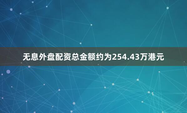 无息外盘配资总金额约为254.43万港元