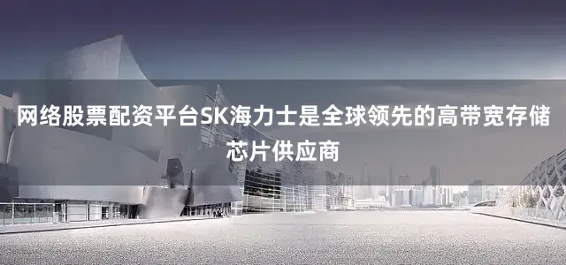 网络股票配资平台SK海力士是全球领先的高带宽存储芯片供应商