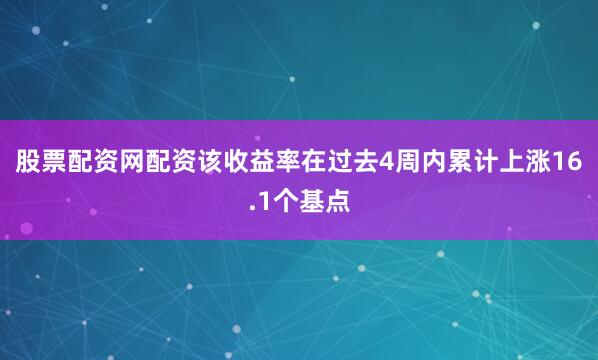 股票配资网配资该收益率在过去4周内累计上涨16.1个基点
