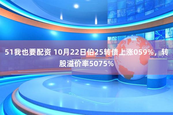 51我也要配资 10月22日伯25转债上涨059%，转股溢价率5075%