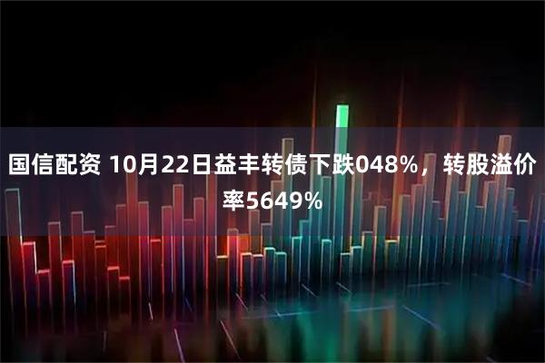 国信配资 10月22日益丰转债下跌048%，转股溢价率5649%