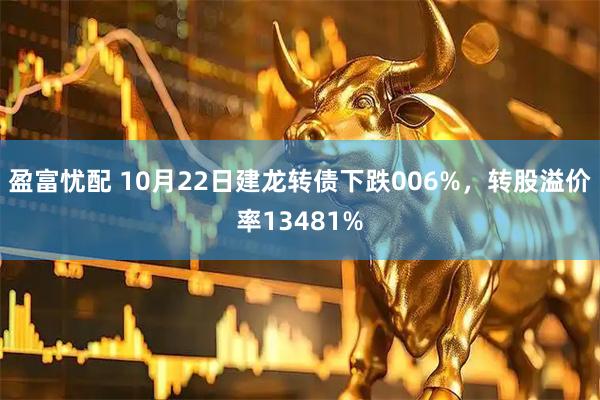 盈富忧配 10月22日建龙转债下跌006%，转股溢价率13481%