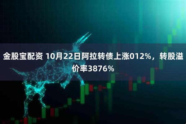 金股宝配资 10月22日阿拉转债上涨012%，转股溢价率3876%