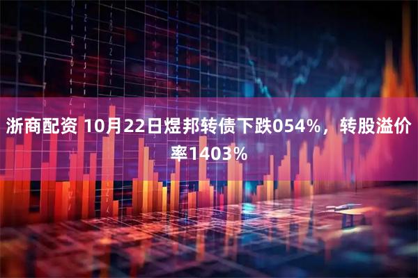 浙商配资 10月22日煜邦转债下跌054%，转股溢价率1403%