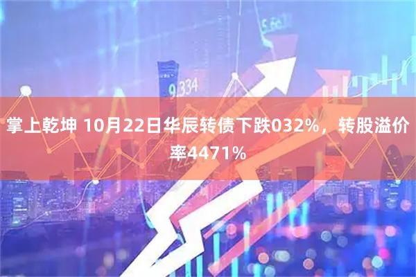 掌上乾坤 10月22日华辰转债下跌032%，转股溢价率4471%