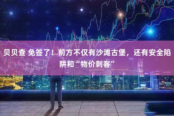 贝贝查 免签了！前方不仅有沙滩古堡，还有安全陷阱和“物价刺客”