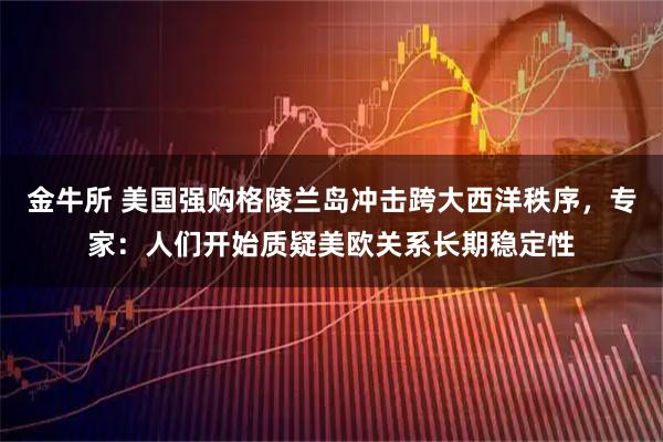 金牛所 美国强购格陵兰岛冲击跨大西洋秩序，专家：人们开始质疑美欧关系长期稳定性