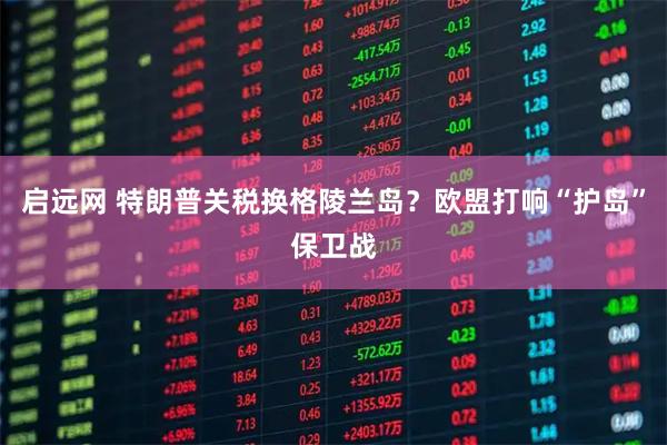 启远网 特朗普关税换格陵兰岛？欧盟打响“护岛”保卫战