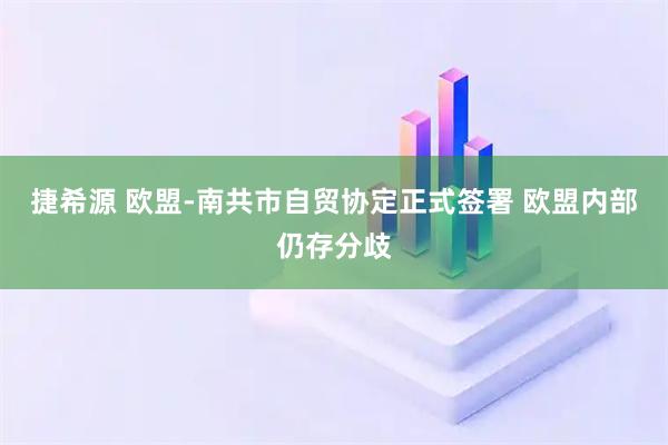 捷希源 欧盟-南共市自贸协定正式签署 欧盟内部仍存分歧