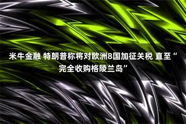米牛金融 特朗普称将对欧洲8国加征关税 直至“完全收购格陵兰岛”