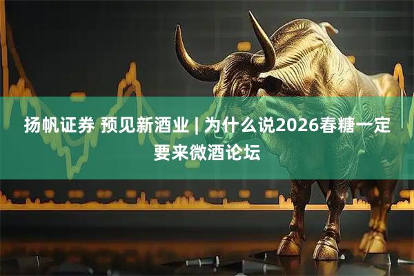 扬帆证券 预见新酒业 | 为什么说2026春糖一定要来微酒论坛