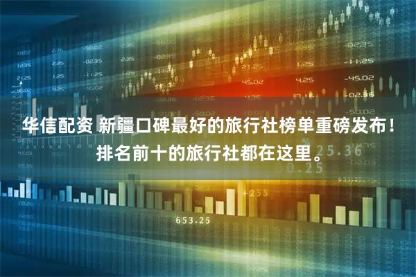 华信配资 新疆口碑最好的旅行社榜单重磅发布！排名前十的旅行社都在这里。