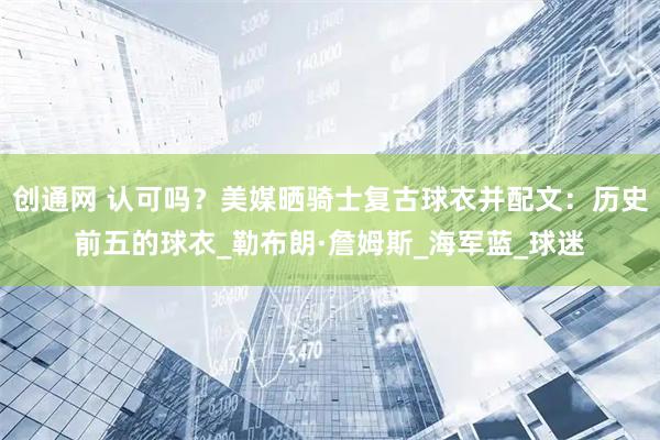 创通网 认可吗？美媒晒骑士复古球衣并配文：历史前五的球衣_勒布朗·詹姆斯_海军蓝_球迷