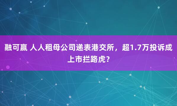 融可赢 人人租母公司递表港交所，超1.7万投诉成上市拦路虎？