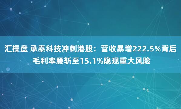 汇操盘 承泰科技冲刺港股：营收暴增222.5%背后 毛利率腰斩至15.1%隐现重大风险