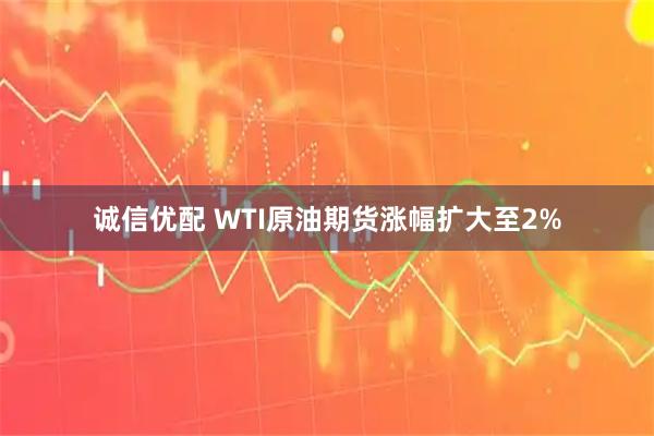 诚信优配 WTI原油期货涨幅扩大至2%
