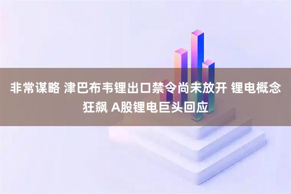 非常谋略 津巴布韦锂出口禁令尚未放开 锂电概念狂飙 A股锂电巨头回应