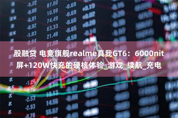 股融贷 电竞旗舰realme真我GT6：6000nit屏+120W快充的硬核体验_游戏_续航_充电