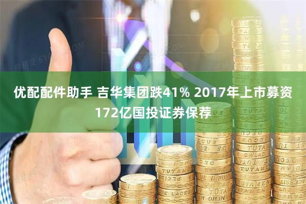 优配配件助手 吉华集团跌41% 2017年上市募资172亿国投证券保荐