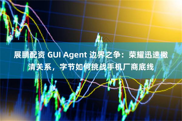 展鵬配资 GUI Agent 边界之争：荣耀迅速撇清关系，字节如何挑战手机厂商底线