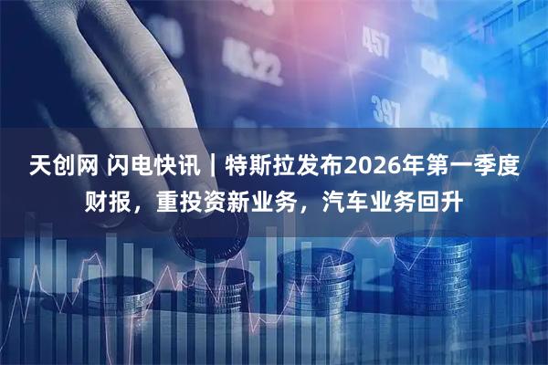 天创网 闪电快讯｜特斯拉发布2026年第一季度财报，重投资新业务，汽车业务回升