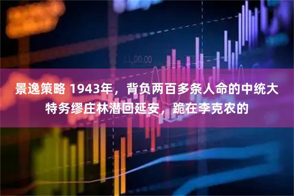 景逸策略 1943年，背负两百多条人命的中统大特务缪庄林潜回延安，跪在李克农的