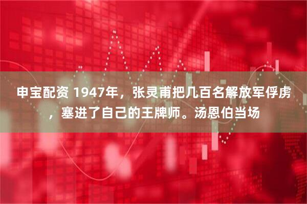 申宝配资 1947年，张灵甫把几百名解放军俘虏，塞进了自己的王牌师。汤恩伯当场