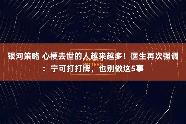 银河策略 心梗去世的人越来越多！医生再次强调：宁可打打牌，也别做这5事