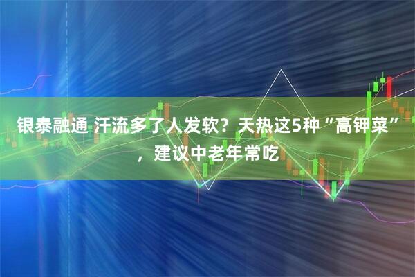 银泰融通 汗流多了人发软？天热这5种“高钾菜”，建议中老年常吃