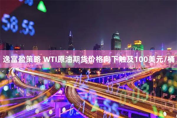 逸富盈策略 WTI原油期货价格向下触及100美元/桶