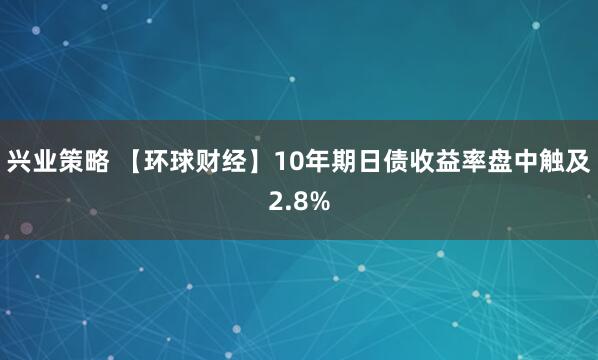 兴业策略 【环球财经】10年期日债收益率盘中触及2.8%